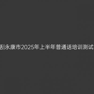 浙江普通话|永康市2025年上半年普通话培训测试报名通知